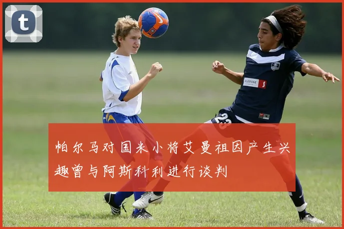 帕尔马对国米小将艾曼祖因产生兴趣曾与阿斯科利进行谈判