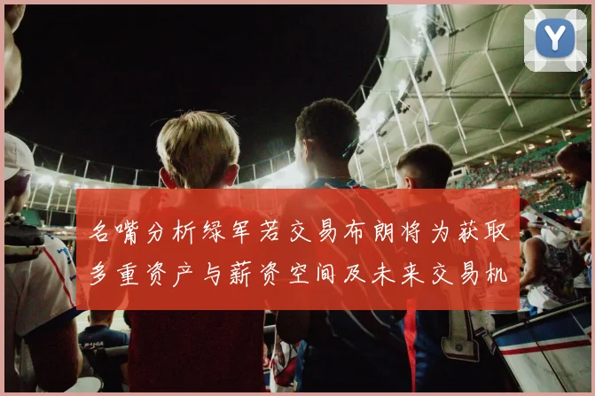 名嘴分析绿军若交易布朗将为获取多重资产与薪资空间及未来交易机会