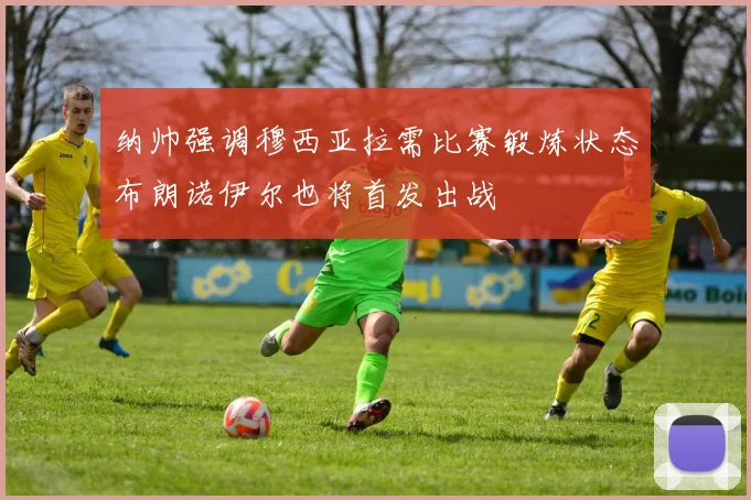 纳帅强调穆西亚拉需比赛锻炼状态布朗诺伊尔也将首发出战