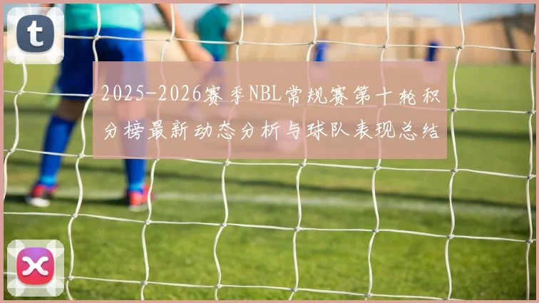 2025-2026赛季NBL常规赛第十轮积分榜最新动态分析与球队表现总结