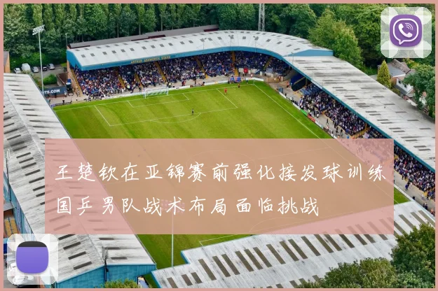 王楚钦在亚锦赛前强化接发球训练国乒男队战术布局面临挑战
