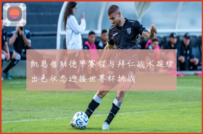 凯恩借助德甲赛程与拜仁战术延续出色状态迎接世界杯挑战