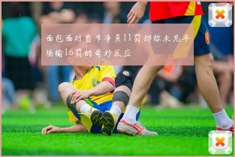 面包面对首节净负11罚却称未见半场输16罚的奇妙反应
