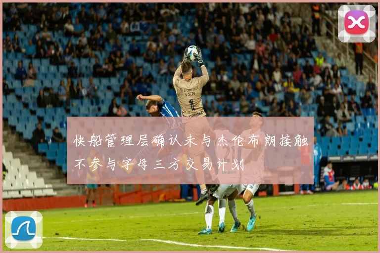 快船管理层确认未与杰伦布朗接触不参与字母三方交易计划