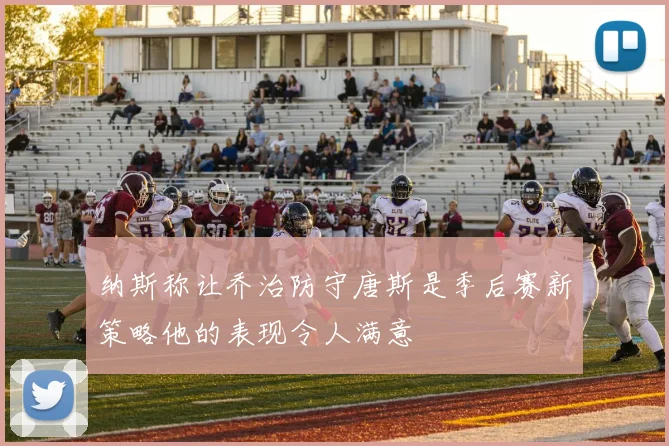 纳斯称让乔治防守唐斯是季后赛新策略他的表现令人满意