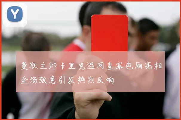 曼联主帅卡里克温网皇家包厢亮相全场致意引发热烈反响