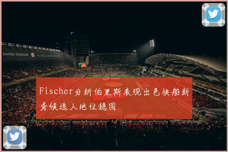 Fischer分析伯里斯表现出色快船新秀候选人地位稳固