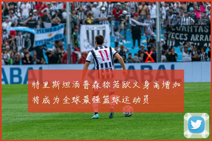 特里斯坦汤普森称若欧文身高增加将成为全球最强篮球运动员