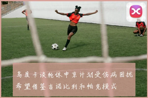 乌度卡谈轮休申京计划受伤病困扰希望借鉴吉诺比利和帕克模式