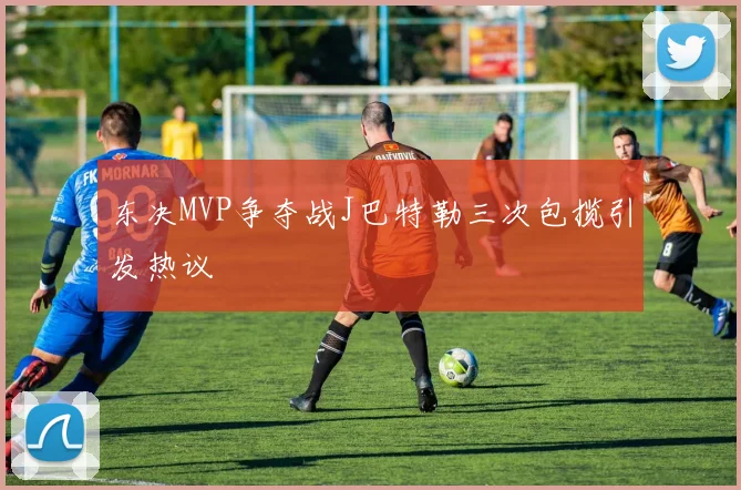 东决MVP争夺战J巴特勒三次包揽引发热议