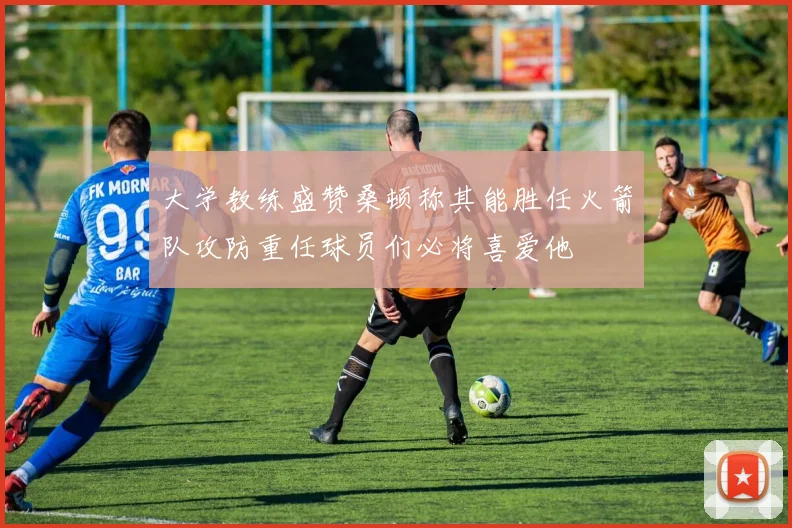 大学教练盛赞桑顿称其能胜任火箭队攻防重任球员们必将喜爱他
