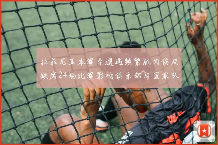 拉菲尼亚本赛季遭遇频繁肌肉伤病缺席24场比赛影响俱乐部与国家队表现