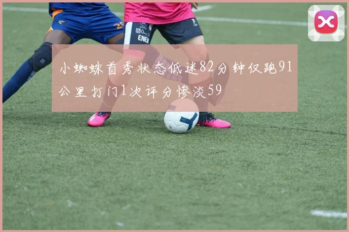 小蜘蛛首秀状态低迷82分钟仅跑91公里打门1次评分惨淡59