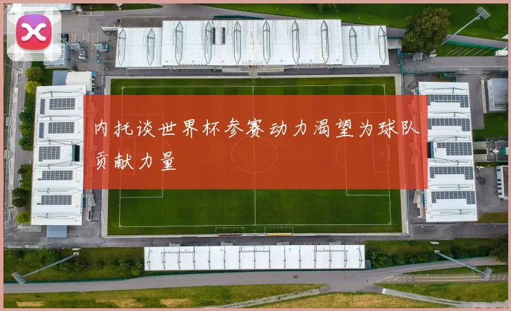 内托谈世界杯参赛动力渴望为球队贡献力量