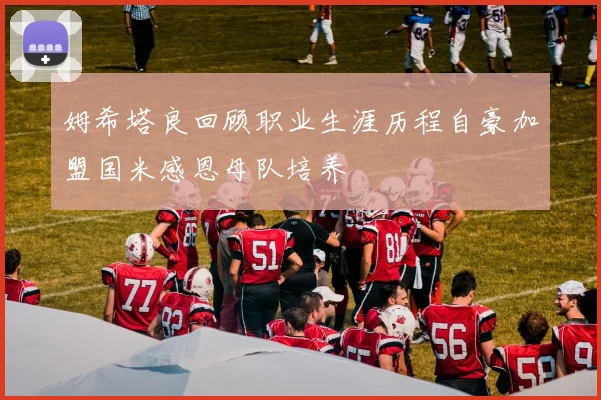 姆希塔良回顾职业生涯历程自豪加盟国米感恩母队培养