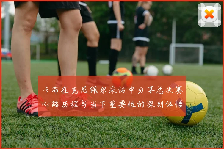 卡布在克尼佩尔采访中分享总决赛心路历程与当下重要性的深刻体悟