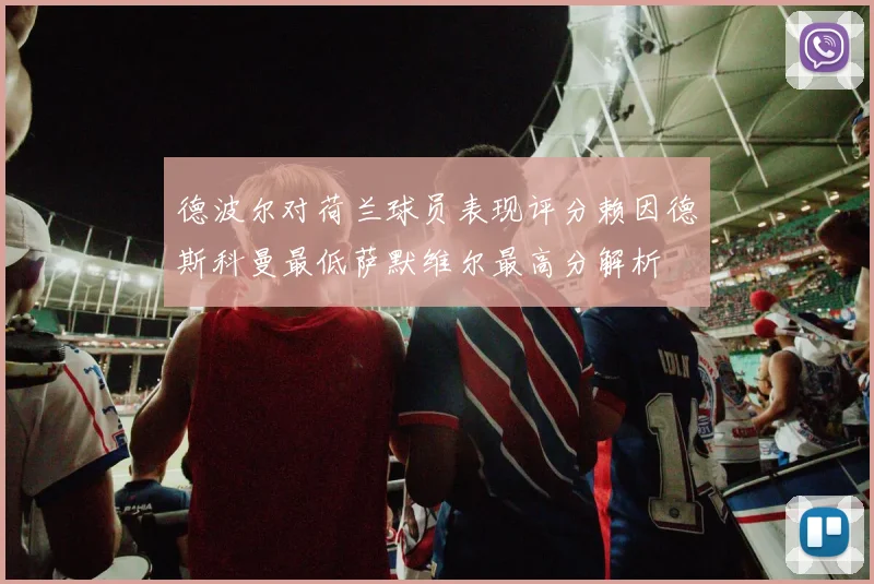 德波尔对荷兰球员表现评分赖因德斯科曼最低萨默维尔最高分解析
