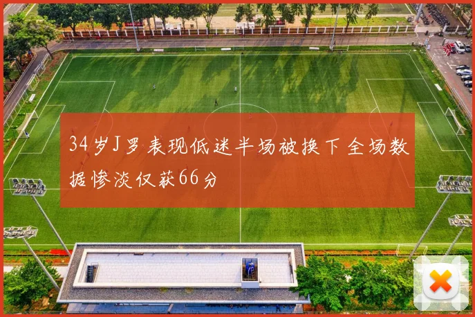 34岁J罗表现低迷半场被换下全场数据惨淡仅获66分