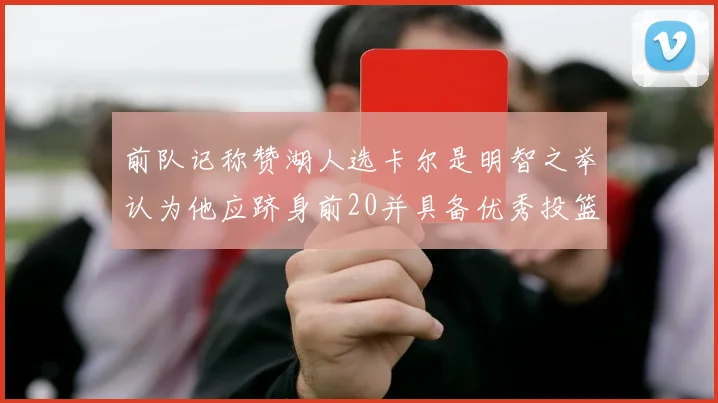 前队记称赞湖人选卡尔是明智之举认为他应跻身前20并具备优秀投篮和防守能力