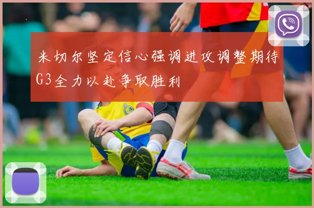 米切尔坚定信心强调进攻调整期待G3全力以赴争取胜利
