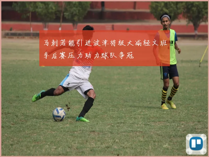 马刺若能引进波津将极大减轻文班季后赛压力助力球队争冠