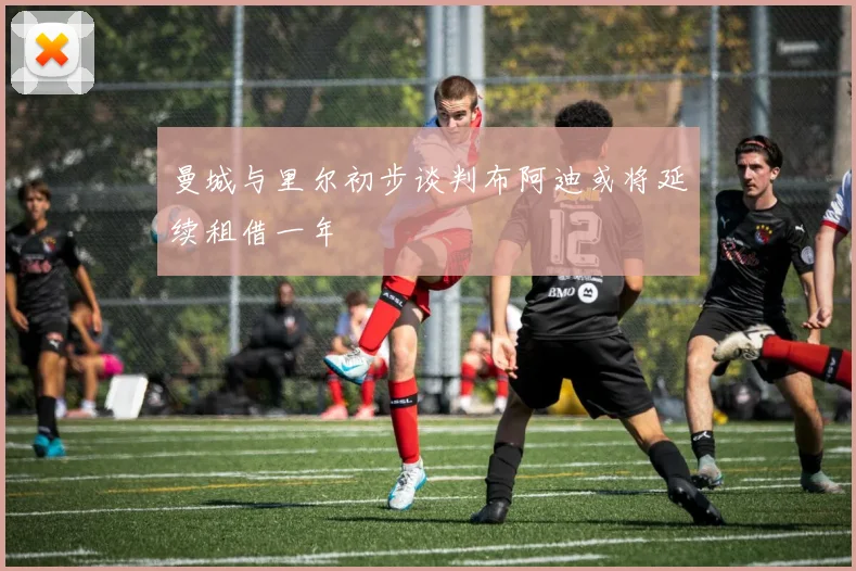 曼城与里尔初步谈判布阿迪或将延续租借一年